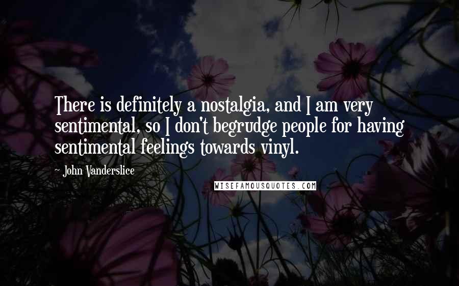 John Vanderslice Quotes: There is definitely a nostalgia, and I am very sentimental, so I don't begrudge people for having sentimental feelings towards vinyl.