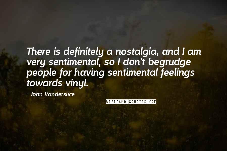 John Vanderslice Quotes: There is definitely a nostalgia, and I am very sentimental, so I don't begrudge people for having sentimental feelings towards vinyl.