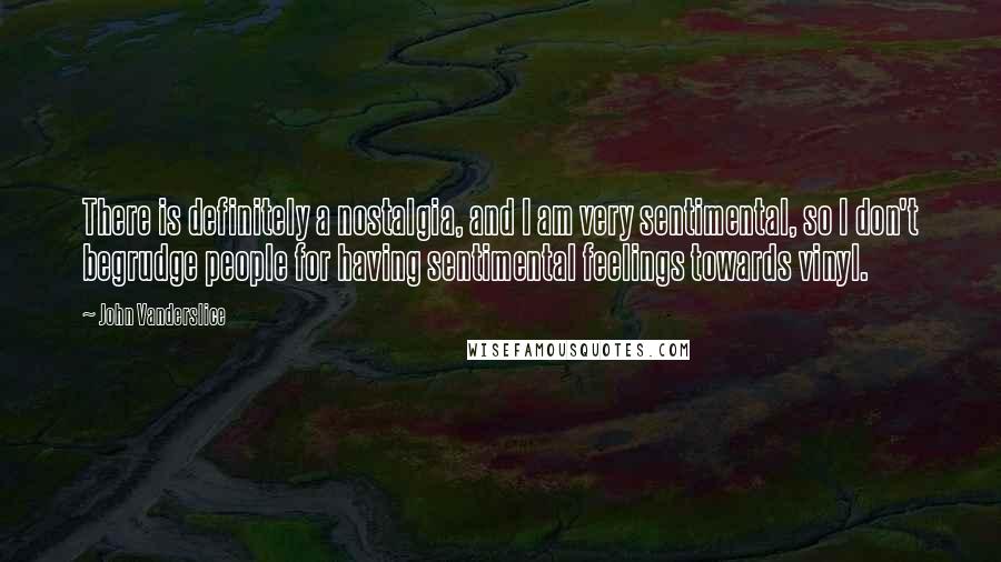 John Vanderslice Quotes: There is definitely a nostalgia, and I am very sentimental, so I don't begrudge people for having sentimental feelings towards vinyl.