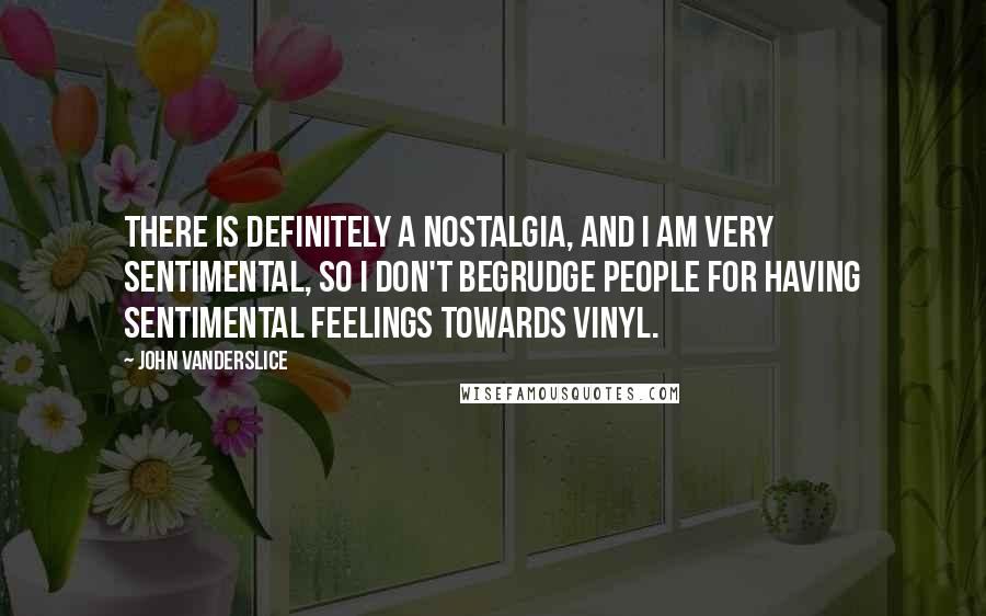 John Vanderslice Quotes: There is definitely a nostalgia, and I am very sentimental, so I don't begrudge people for having sentimental feelings towards vinyl.