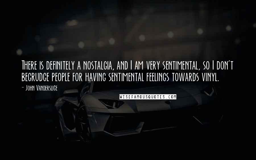 John Vanderslice Quotes: There is definitely a nostalgia, and I am very sentimental, so I don't begrudge people for having sentimental feelings towards vinyl.