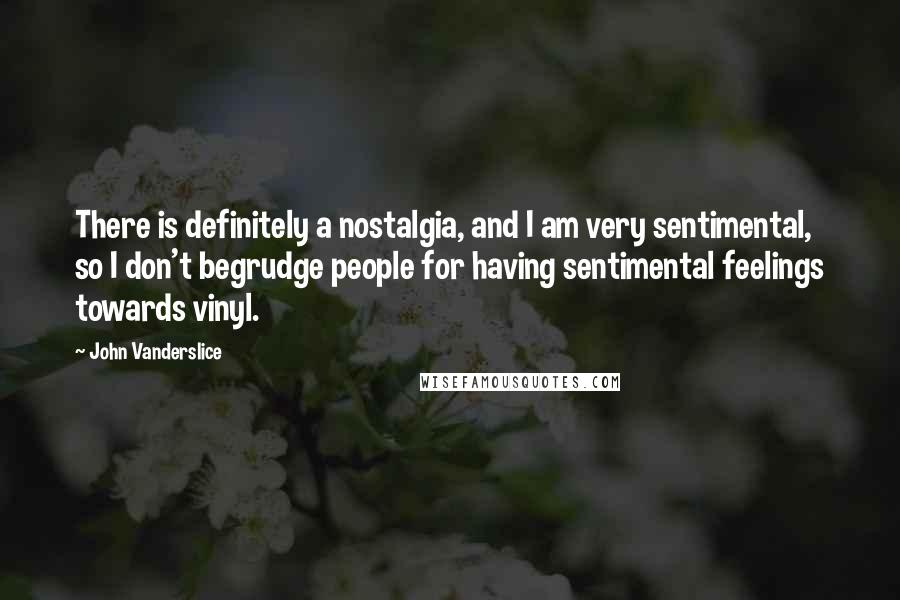 John Vanderslice Quotes: There is definitely a nostalgia, and I am very sentimental, so I don't begrudge people for having sentimental feelings towards vinyl.