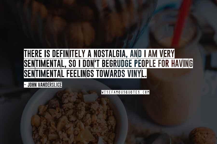 John Vanderslice Quotes: There is definitely a nostalgia, and I am very sentimental, so I don't begrudge people for having sentimental feelings towards vinyl.