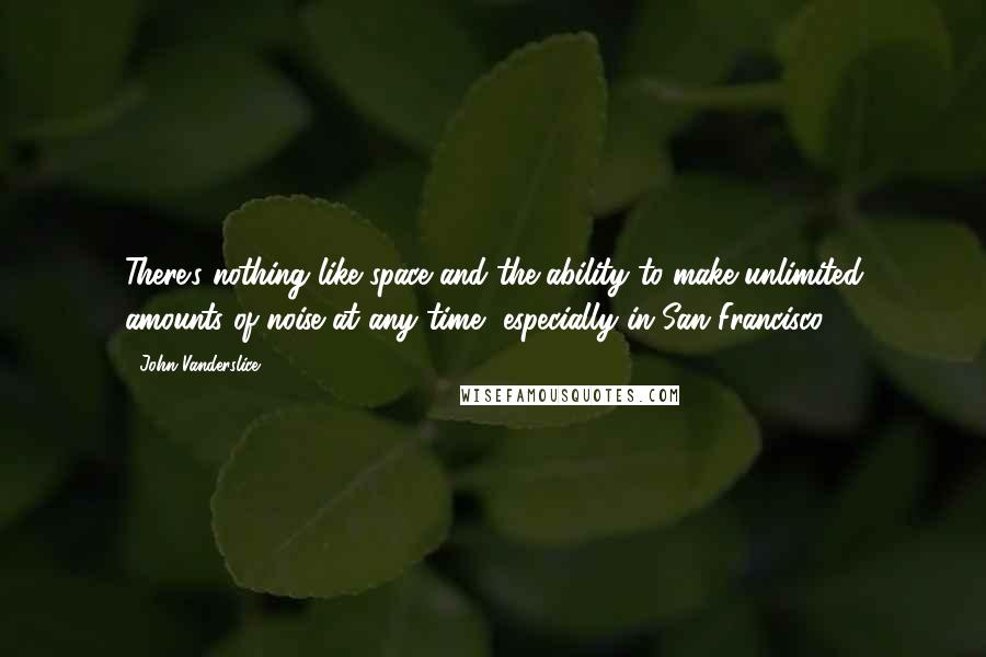 John Vanderslice Quotes: There's nothing like space and the ability to make unlimited amounts of noise at any time, especially in San Francisco.