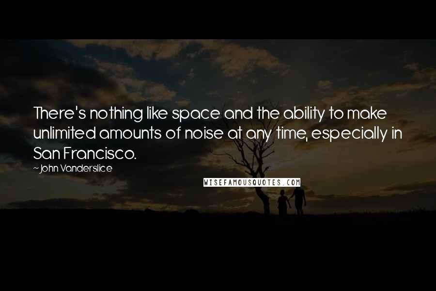 John Vanderslice Quotes: There's nothing like space and the ability to make unlimited amounts of noise at any time, especially in San Francisco.