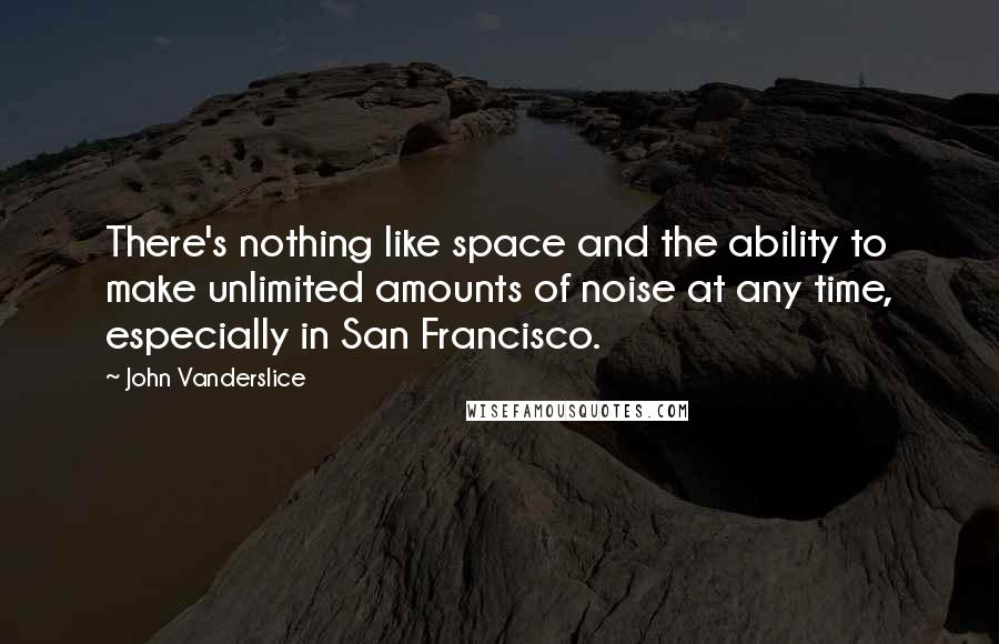 John Vanderslice Quotes: There's nothing like space and the ability to make unlimited amounts of noise at any time, especially in San Francisco.