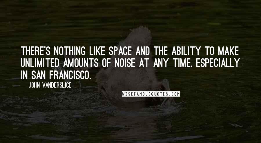 John Vanderslice Quotes: There's nothing like space and the ability to make unlimited amounts of noise at any time, especially in San Francisco.