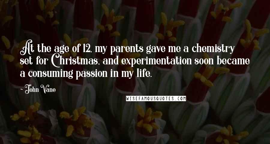 John Vane Quotes: At the age of 12, my parents gave me a chemistry set for Christmas, and experimentation soon became a consuming passion in my life.