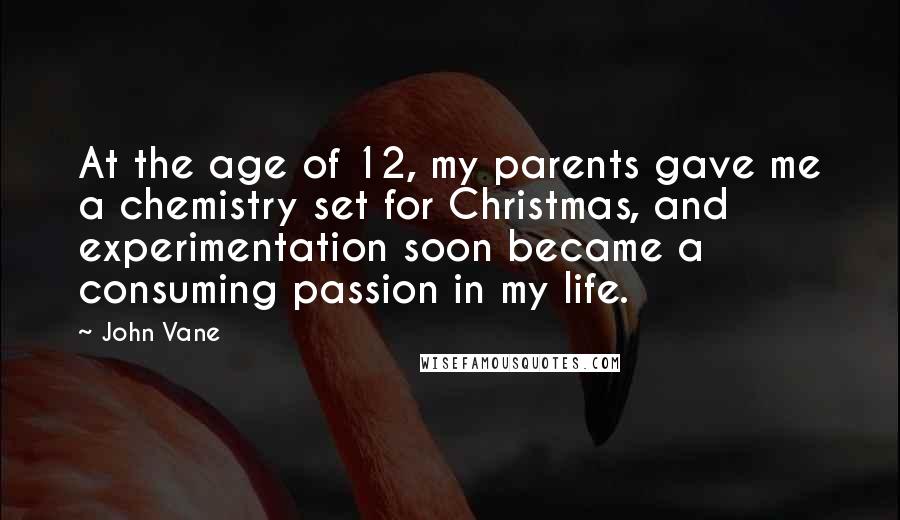John Vane Quotes: At the age of 12, my parents gave me a chemistry set for Christmas, and experimentation soon became a consuming passion in my life.