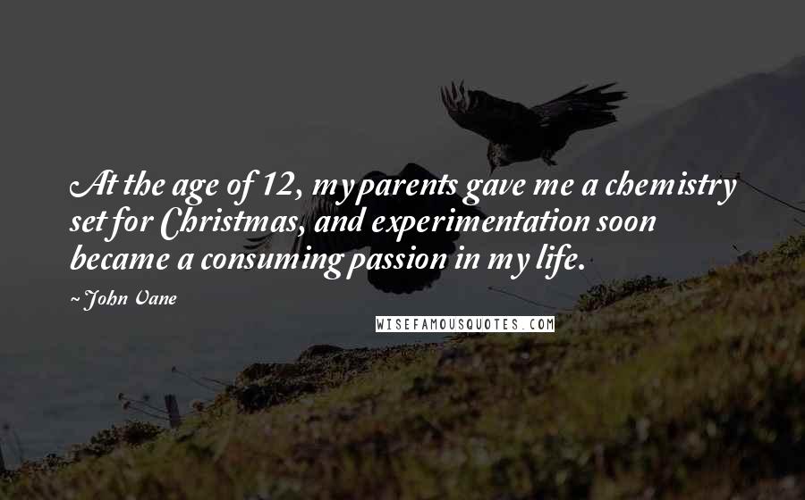 John Vane Quotes: At the age of 12, my parents gave me a chemistry set for Christmas, and experimentation soon became a consuming passion in my life.