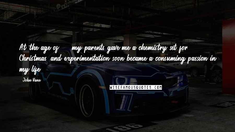 John Vane Quotes: At the age of 12, my parents gave me a chemistry set for Christmas, and experimentation soon became a consuming passion in my life.