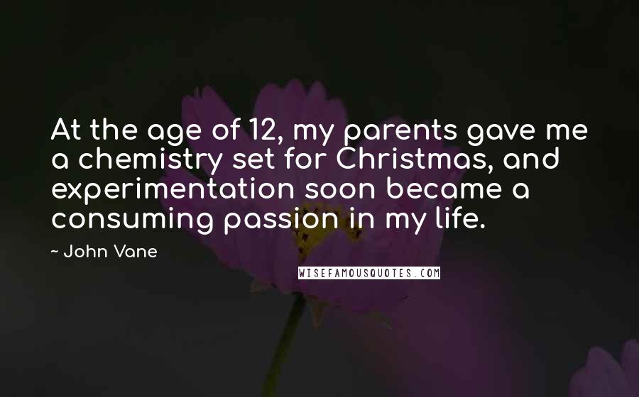 John Vane Quotes: At the age of 12, my parents gave me a chemistry set for Christmas, and experimentation soon became a consuming passion in my life.