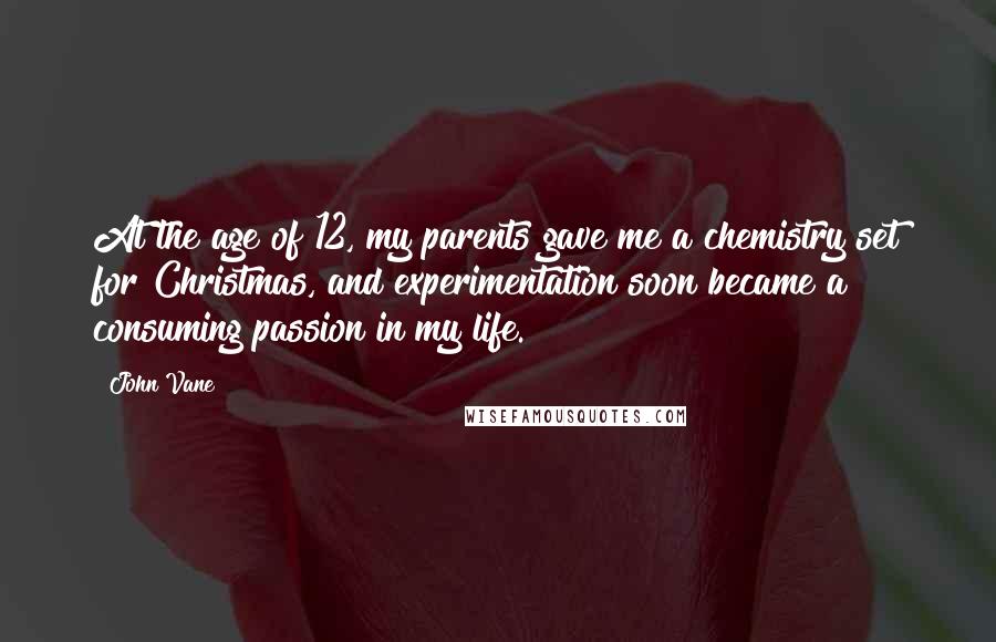 John Vane Quotes: At the age of 12, my parents gave me a chemistry set for Christmas, and experimentation soon became a consuming passion in my life.