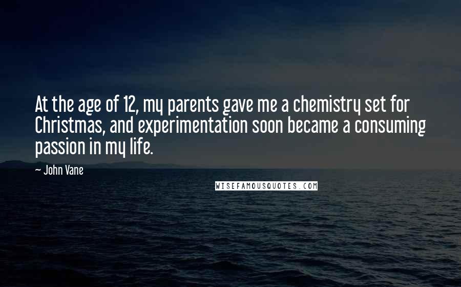 John Vane Quotes: At the age of 12, my parents gave me a chemistry set for Christmas, and experimentation soon became a consuming passion in my life.