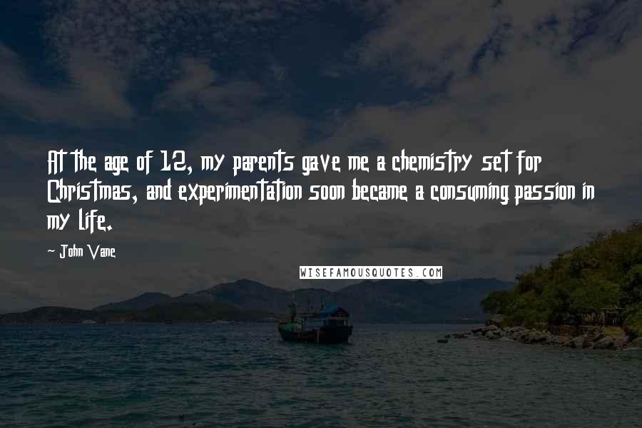 John Vane Quotes: At the age of 12, my parents gave me a chemistry set for Christmas, and experimentation soon became a consuming passion in my life.