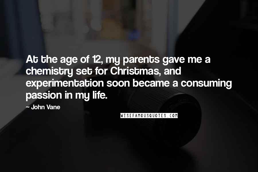 John Vane Quotes: At the age of 12, my parents gave me a chemistry set for Christmas, and experimentation soon became a consuming passion in my life.