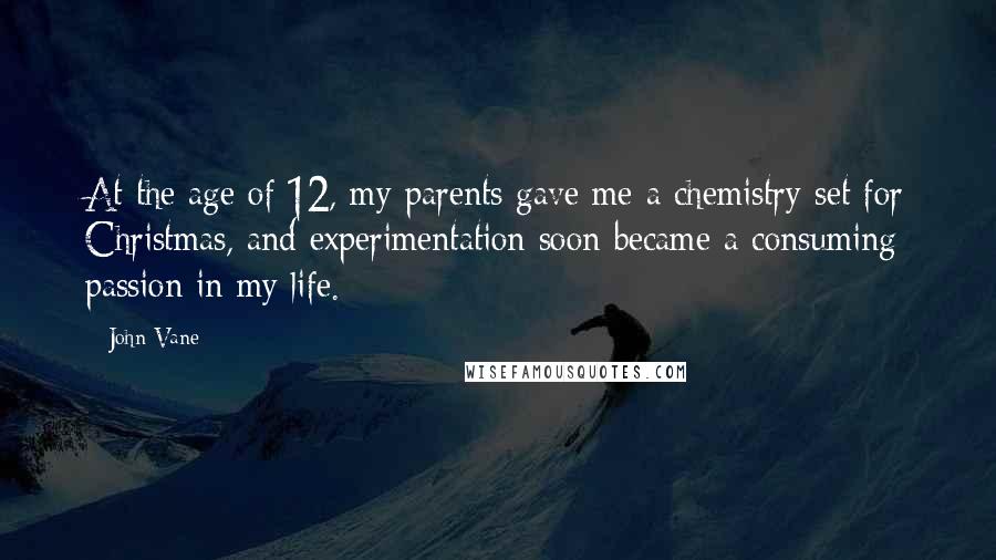 John Vane Quotes: At the age of 12, my parents gave me a chemistry set for Christmas, and experimentation soon became a consuming passion in my life.