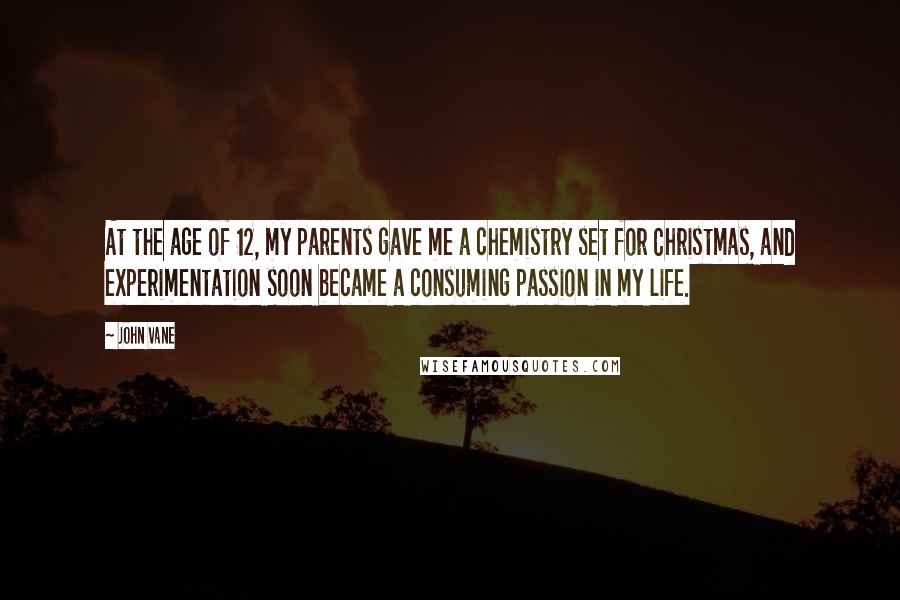 John Vane Quotes: At the age of 12, my parents gave me a chemistry set for Christmas, and experimentation soon became a consuming passion in my life.