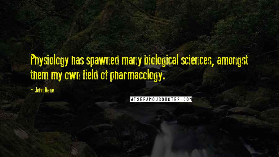 John Vane Quotes: Physiology has spawned many biological sciences, amongst them my own field of pharmacology.