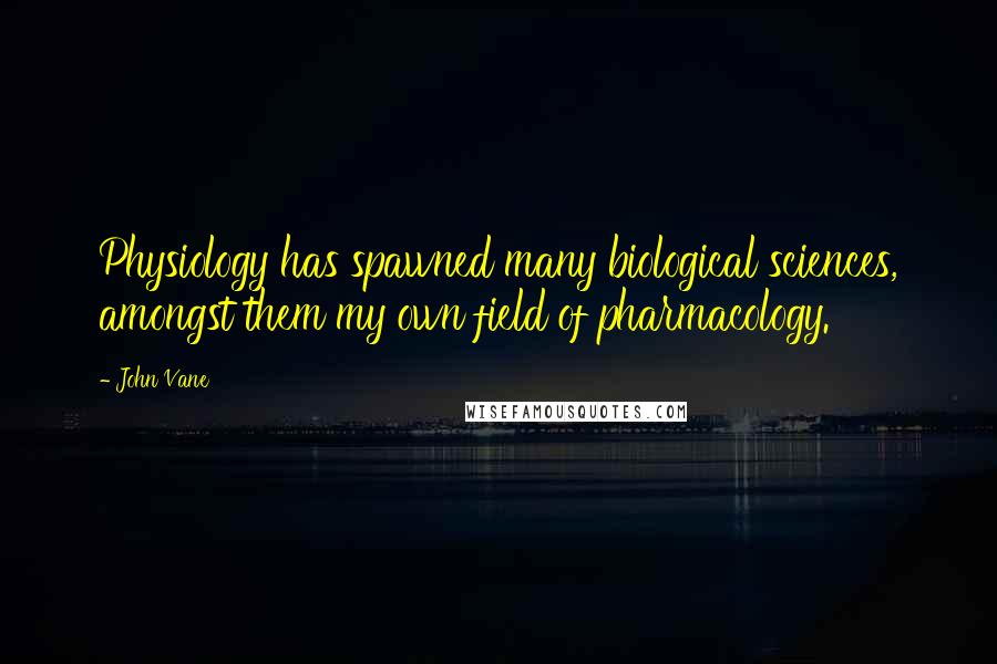 John Vane Quotes: Physiology has spawned many biological sciences, amongst them my own field of pharmacology.