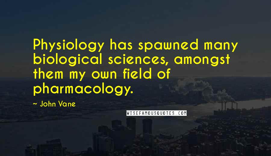 John Vane Quotes: Physiology has spawned many biological sciences, amongst them my own field of pharmacology.