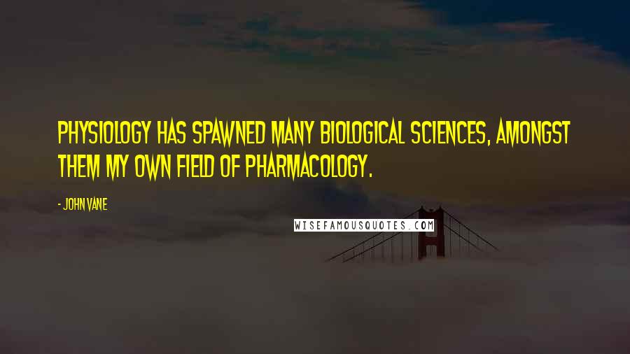 John Vane Quotes: Physiology has spawned many biological sciences, amongst them my own field of pharmacology.