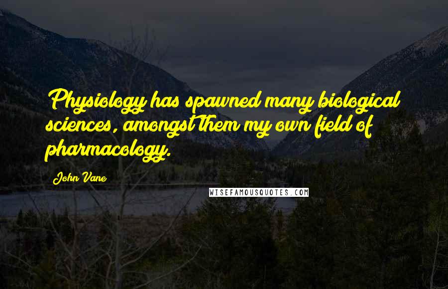 John Vane Quotes: Physiology has spawned many biological sciences, amongst them my own field of pharmacology.