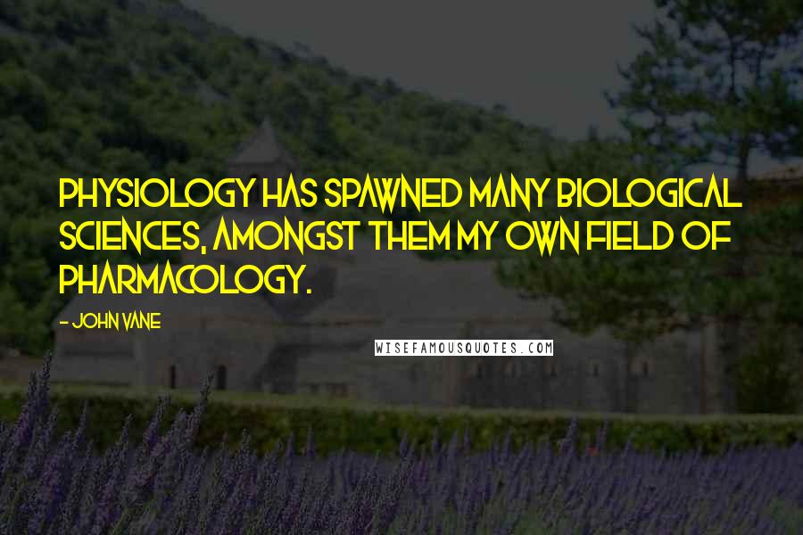 John Vane Quotes: Physiology has spawned many biological sciences, amongst them my own field of pharmacology.