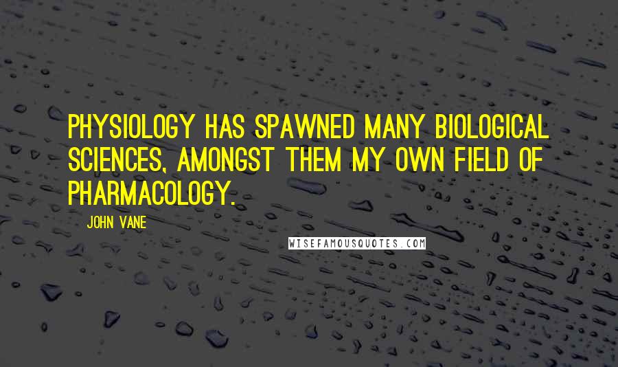 John Vane Quotes: Physiology has spawned many biological sciences, amongst them my own field of pharmacology.