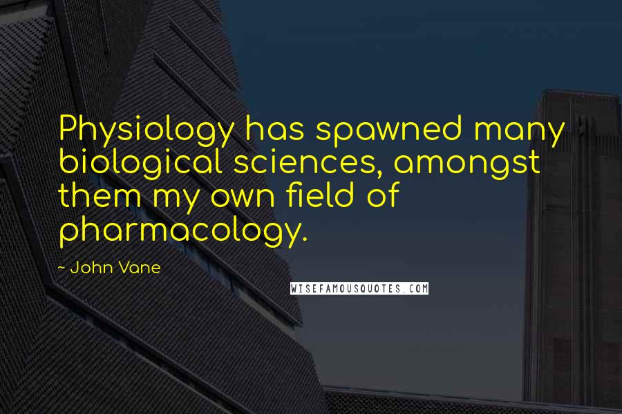 John Vane Quotes: Physiology has spawned many biological sciences, amongst them my own field of pharmacology.