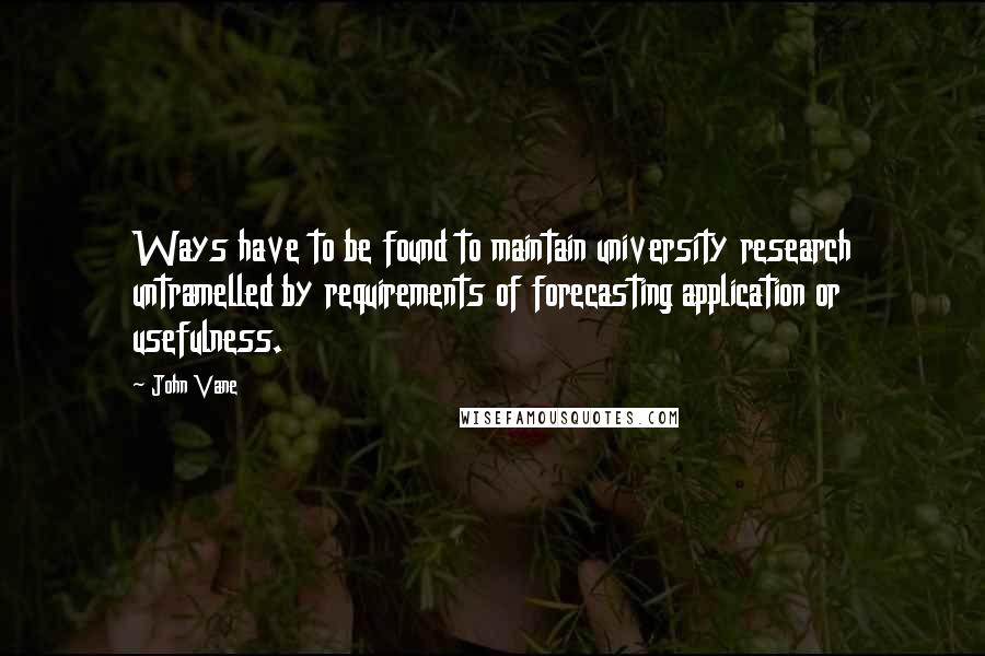 John Vane Quotes: Ways have to be found to maintain university research untramelled by requirements of forecasting application or usefulness.