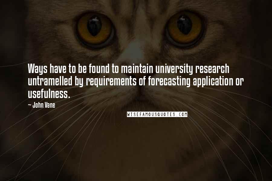 John Vane Quotes: Ways have to be found to maintain university research untramelled by requirements of forecasting application or usefulness.