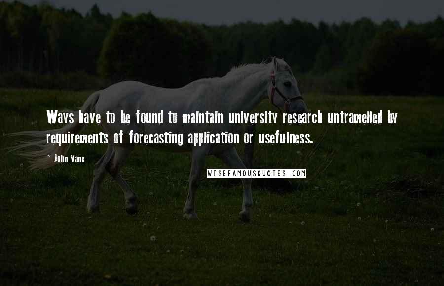 John Vane Quotes: Ways have to be found to maintain university research untramelled by requirements of forecasting application or usefulness.