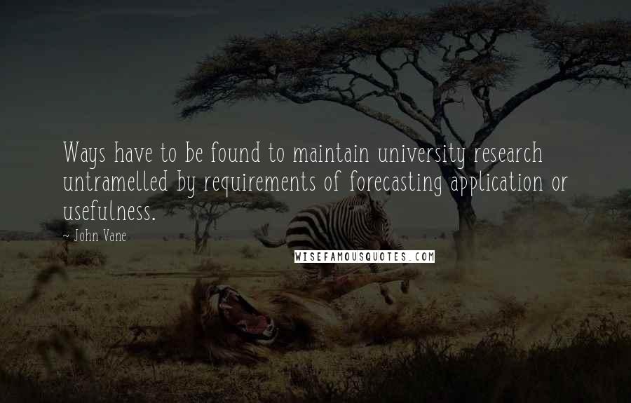 John Vane Quotes: Ways have to be found to maintain university research untramelled by requirements of forecasting application or usefulness.