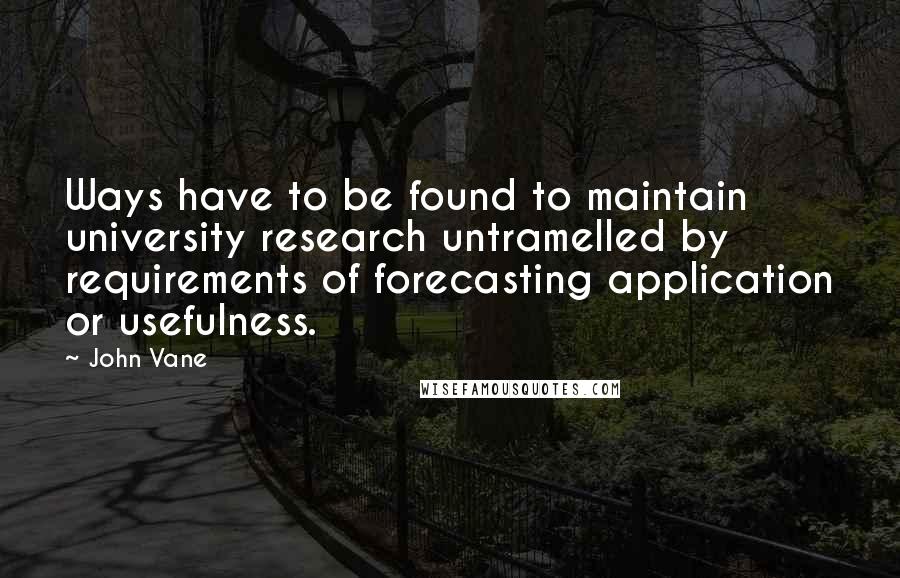 John Vane Quotes: Ways have to be found to maintain university research untramelled by requirements of forecasting application or usefulness.