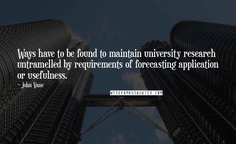 John Vane Quotes: Ways have to be found to maintain university research untramelled by requirements of forecasting application or usefulness.