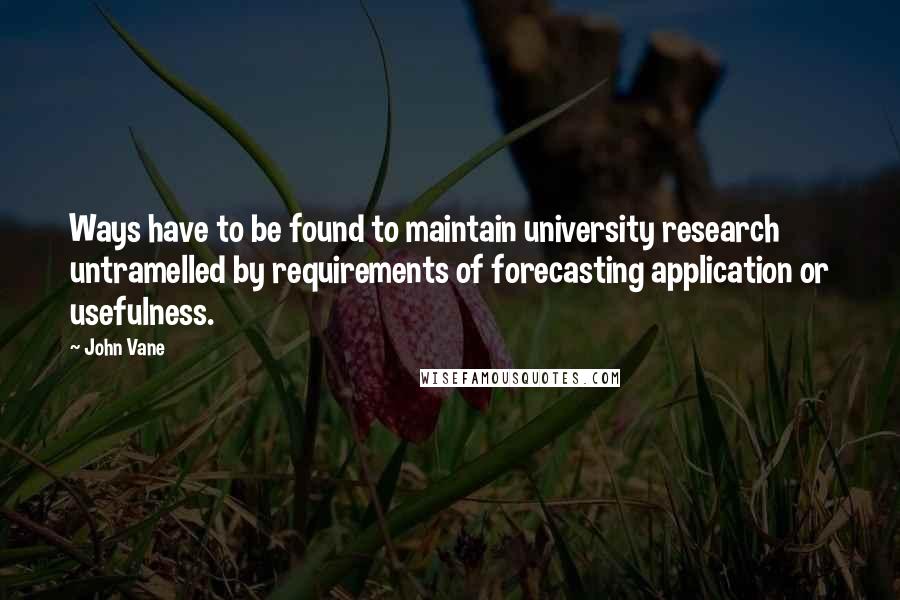 John Vane Quotes: Ways have to be found to maintain university research untramelled by requirements of forecasting application or usefulness.