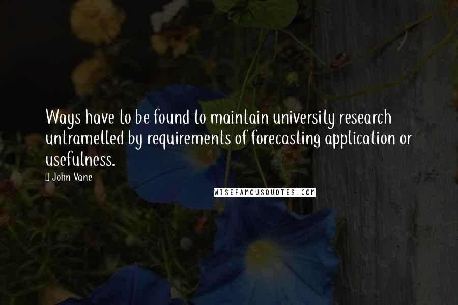 John Vane Quotes: Ways have to be found to maintain university research untramelled by requirements of forecasting application or usefulness.