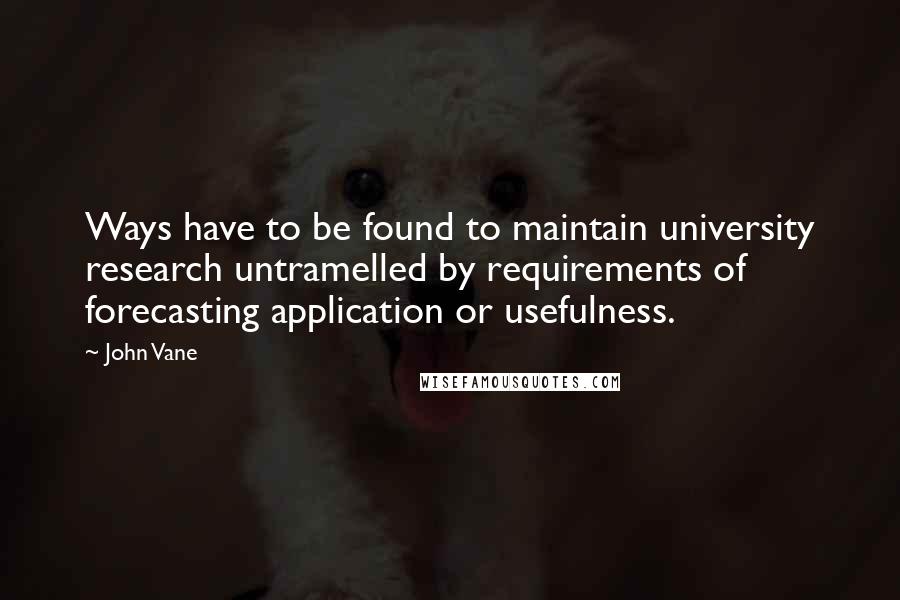 John Vane Quotes: Ways have to be found to maintain university research untramelled by requirements of forecasting application or usefulness.