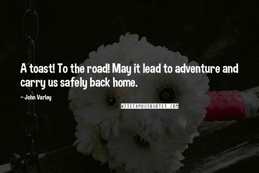 John Varley Quotes: A toast! To the road! May it lead to adventure and carry us safely back home.