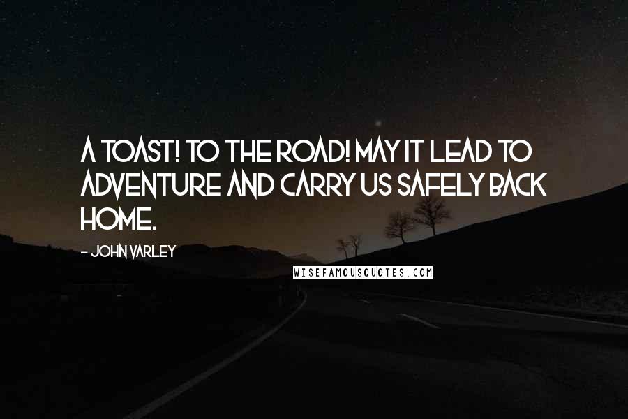 John Varley Quotes: A toast! To the road! May it lead to adventure and carry us safely back home.