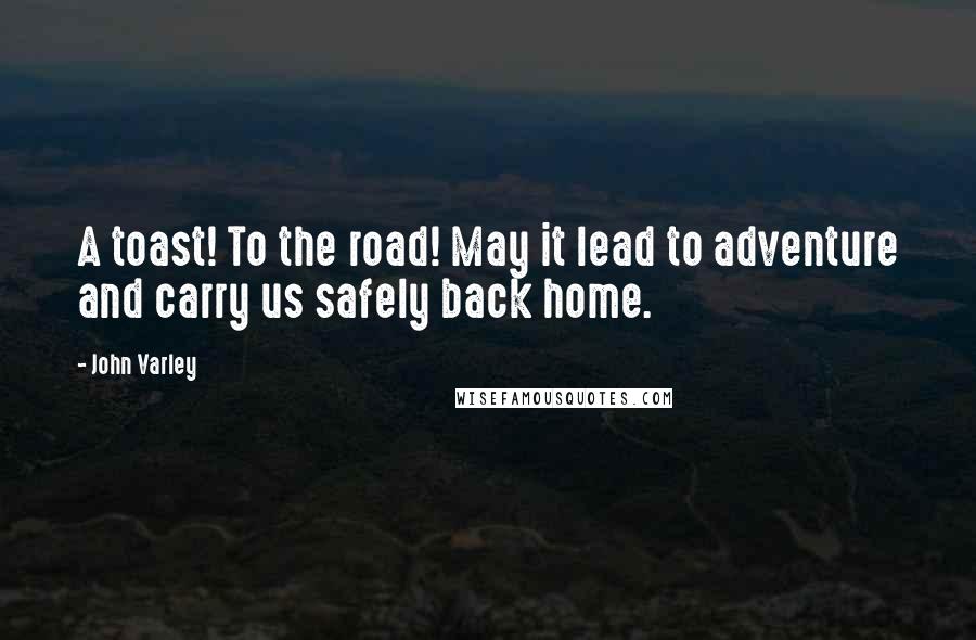 John Varley Quotes: A toast! To the road! May it lead to adventure and carry us safely back home.