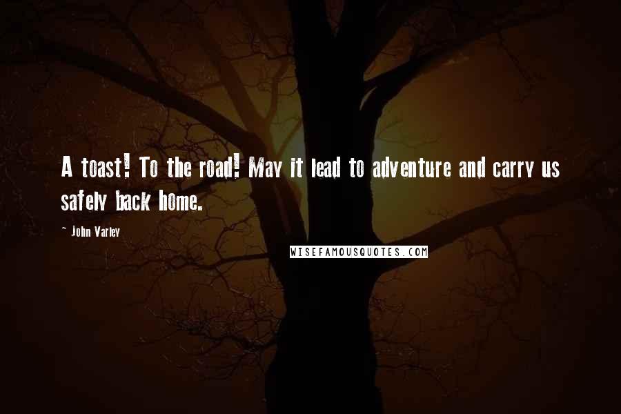 John Varley Quotes: A toast! To the road! May it lead to adventure and carry us safely back home.