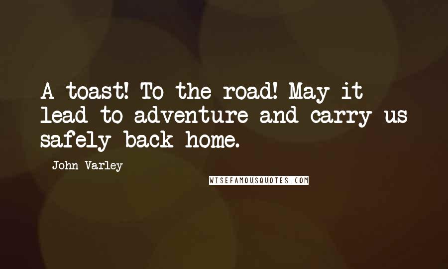 John Varley Quotes: A toast! To the road! May it lead to adventure and carry us safely back home.