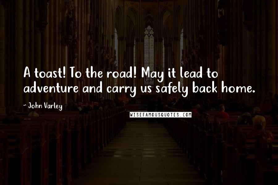 John Varley Quotes: A toast! To the road! May it lead to adventure and carry us safely back home.