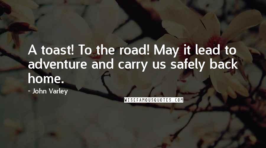 John Varley Quotes: A toast! To the road! May it lead to adventure and carry us safely back home.