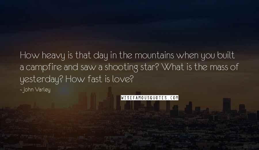 John Varley Quotes: How heavy is that day in the mountains when you built a campfire and saw a shooting star? What is the mass of yesterday? How fast is love?