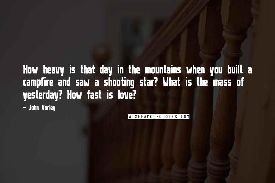 John Varley Quotes: How heavy is that day in the mountains when you built a campfire and saw a shooting star? What is the mass of yesterday? How fast is love?