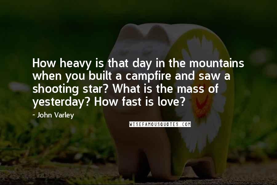 John Varley Quotes: How heavy is that day in the mountains when you built a campfire and saw a shooting star? What is the mass of yesterday? How fast is love?