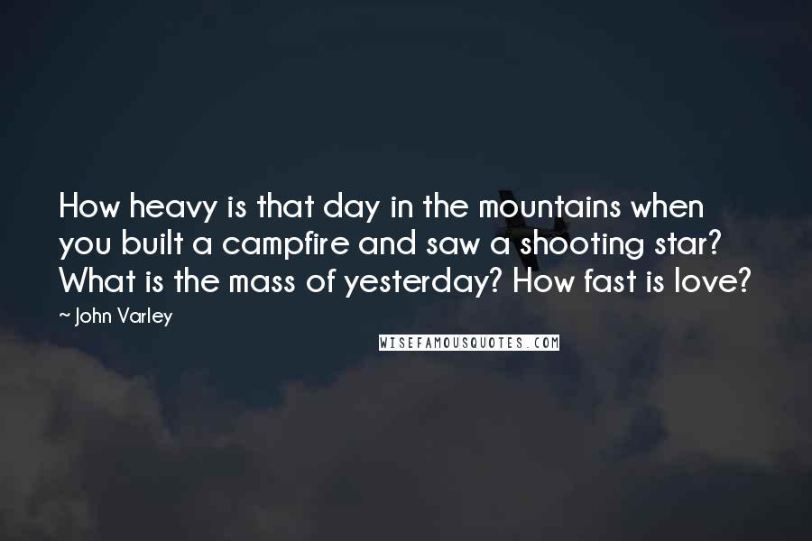 John Varley Quotes: How heavy is that day in the mountains when you built a campfire and saw a shooting star? What is the mass of yesterday? How fast is love?